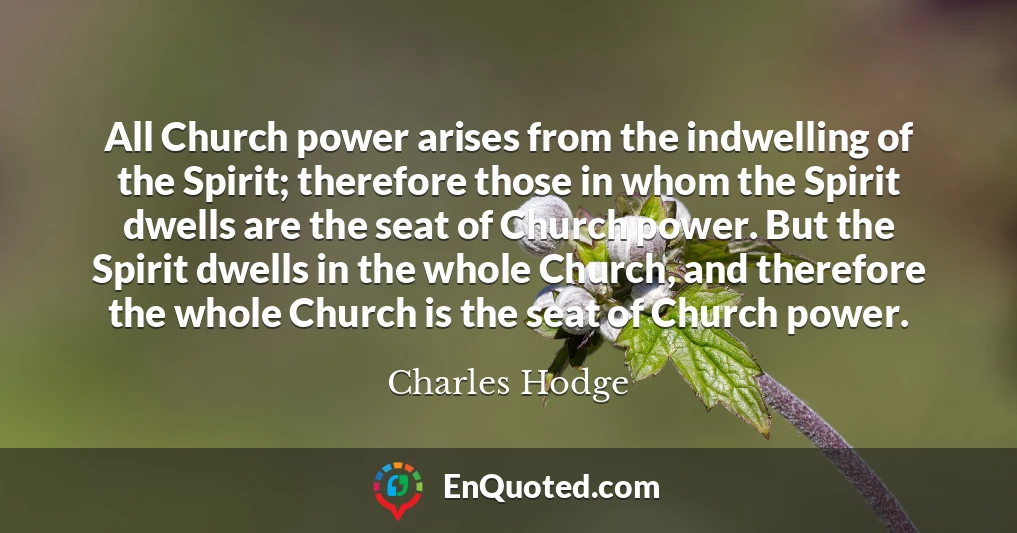 All Church power arises from the indwelling of the Spirit; therefore those in whom the Spirit dwells are the seat of Church power. But the Spirit dwells in the whole Church, and therefore the whole Church is the seat of Church power.