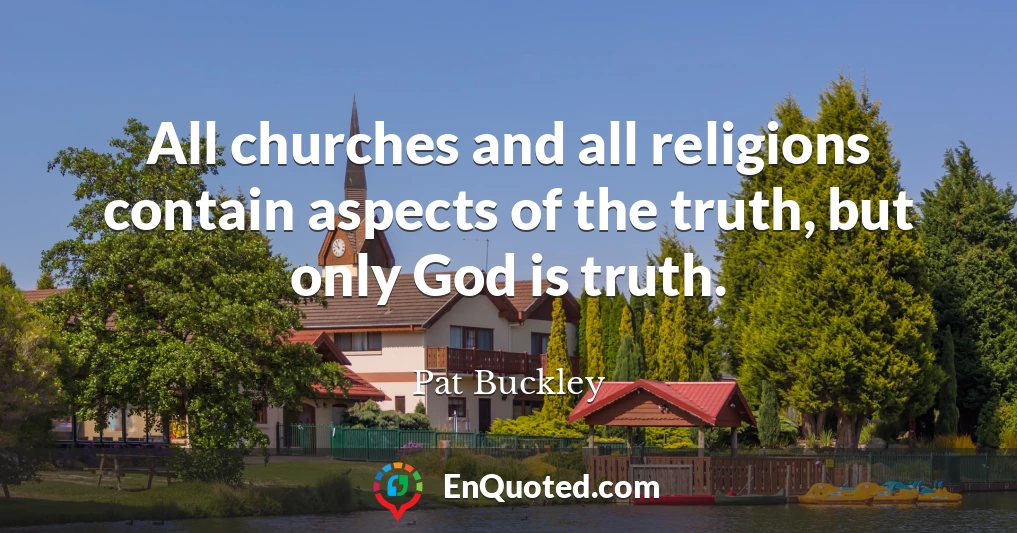 All churches and all religions contain aspects of the truth, but only God is truth.