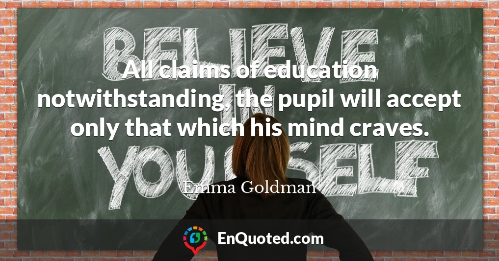 All claims of education notwithstanding, the pupil will accept only that which his mind craves.