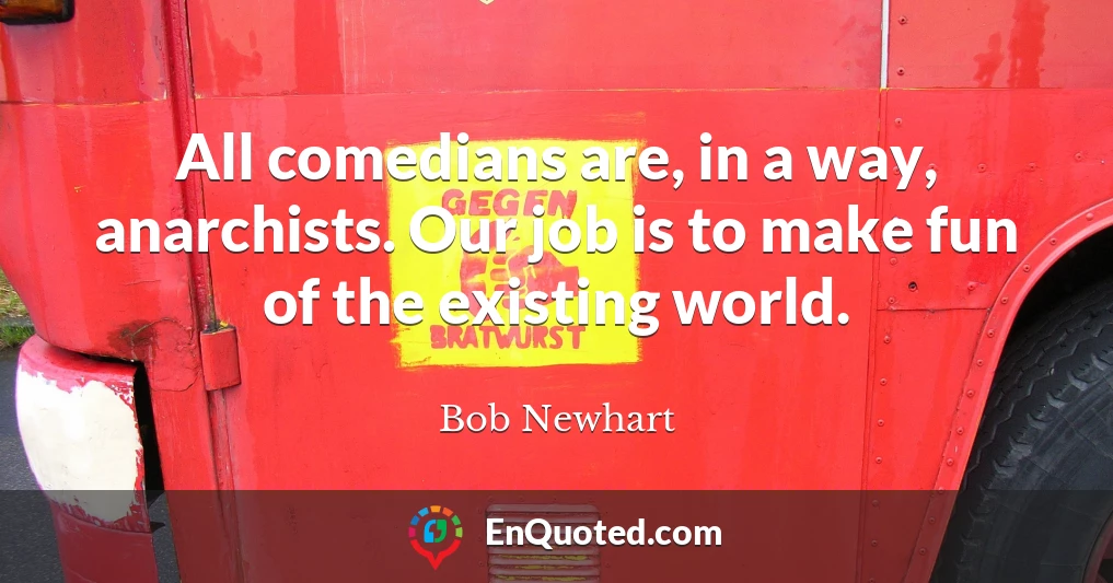 All comedians are, in a way, anarchists. Our job is to make fun of the existing world.