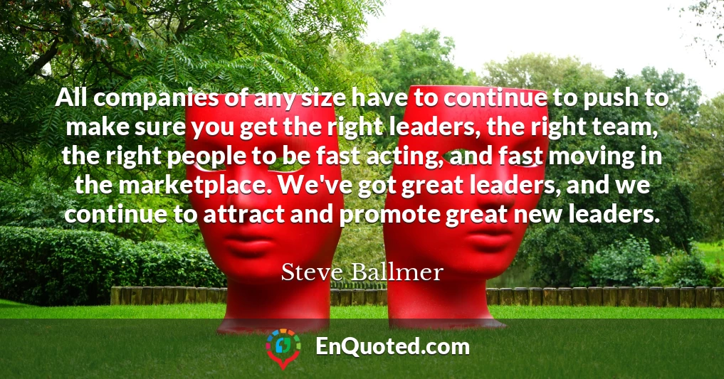 All companies of any size have to continue to push to make sure you get the right leaders, the right team, the right people to be fast acting, and fast moving in the marketplace. We've got great leaders, and we continue to attract and promote great new leaders.