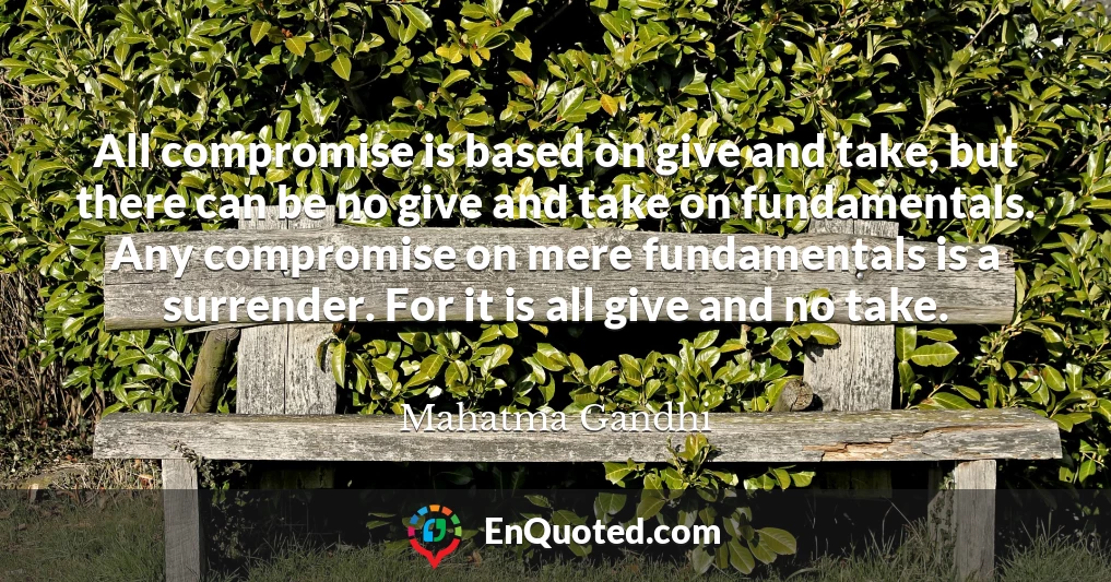 All compromise is based on give and take, but there can be no give and take on fundamentals. Any compromise on mere fundamentals is a surrender. For it is all give and no take.