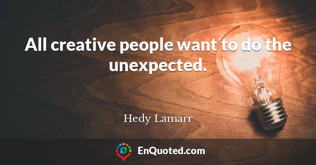 All creative people want to do the unexpected.