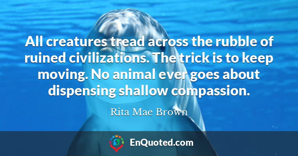 All creatures tread across the rubble of ruined civilizations. The trick is to keep moving. No animal ever goes about dispensing shallow compassion.