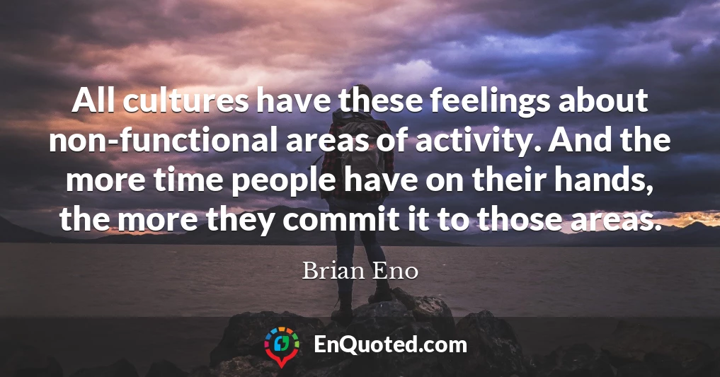 All cultures have these feelings about non-functional areas of activity. And the more time people have on their hands, the more they commit it to those areas.