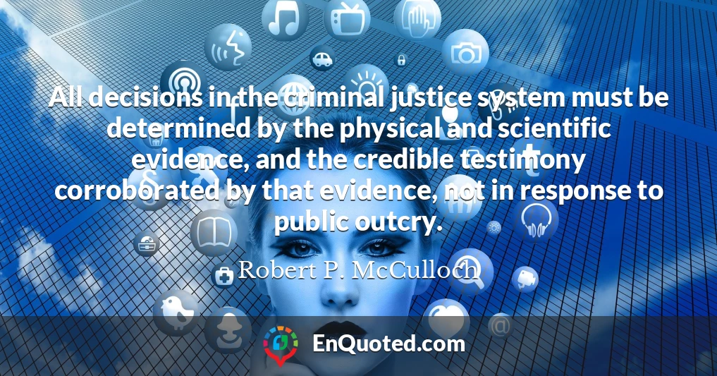 All decisions in the criminal justice system must be determined by the physical and scientific evidence, and the credible testimony corroborated by that evidence, not in response to public outcry.