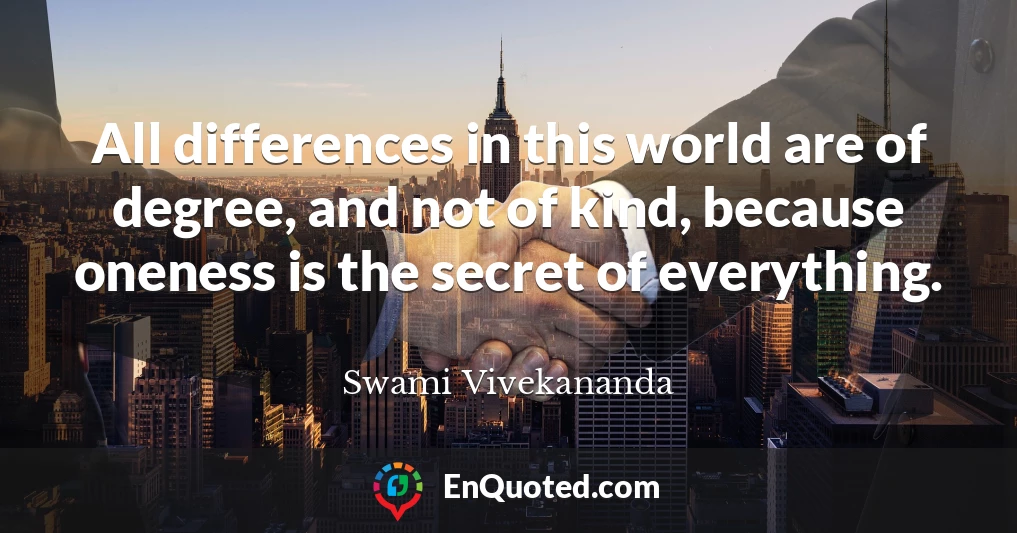 All differences in this world are of degree, and not of kind, because oneness is the secret of everything.