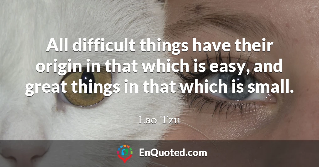 All difficult things have their origin in that which is easy, and great things in that which is small.