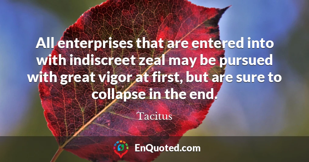 All enterprises that are entered into with indiscreet zeal may be pursued with great vigor at first, but are sure to collapse in the end.