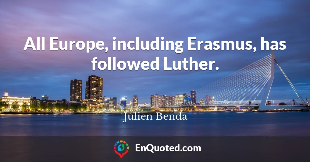 All Europe, including Erasmus, has followed Luther.