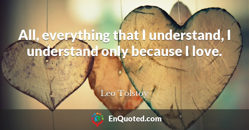 All, everything that I understand, I understand only because I love.