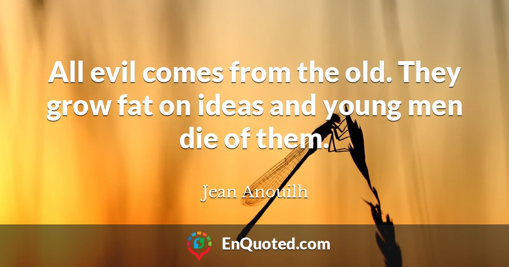 All evil comes from the old. They grow fat on ideas and young men die of them.