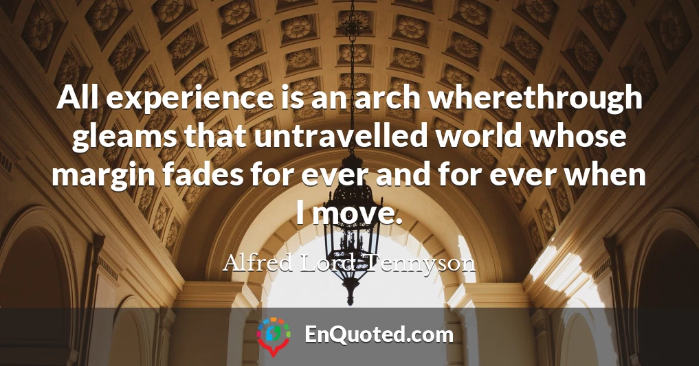 All experience is an arch wherethrough gleams that untravelled world whose margin fades for ever and for ever when I move.
