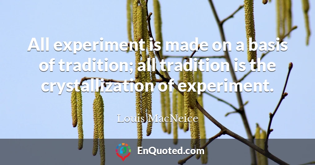 All experiment is made on a basis of tradition; all tradition is the crystallization of experiment.