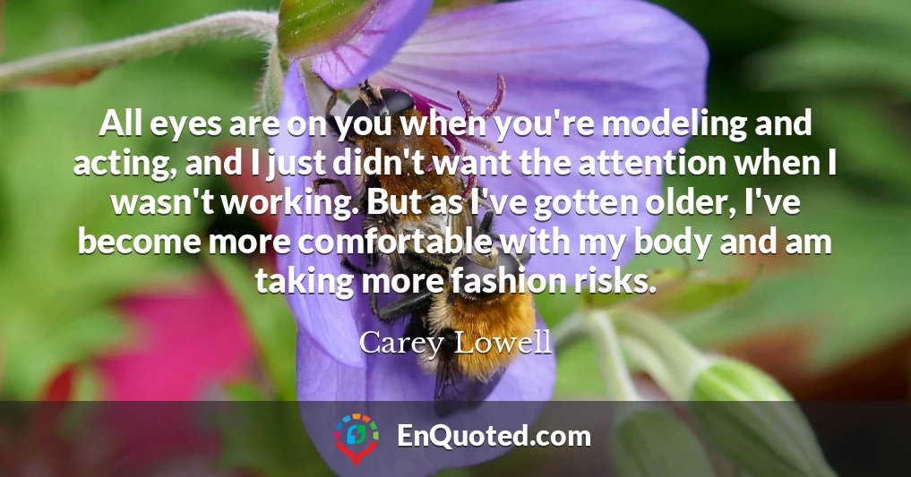 All eyes are on you when you're modeling and acting, and I just didn't want the attention when I wasn't working. But as I've gotten older, I've become more comfortable with my body and am taking more fashion risks.
