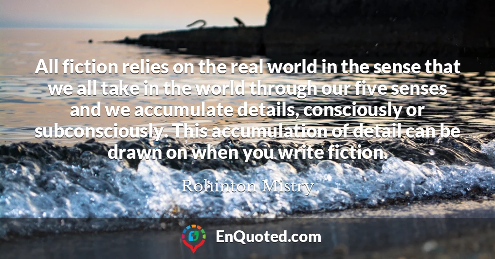 All fiction relies on the real world in the sense that we all take in the world through our five senses and we accumulate details, consciously or subconsciously. This accumulation of detail can be drawn on when you write fiction.