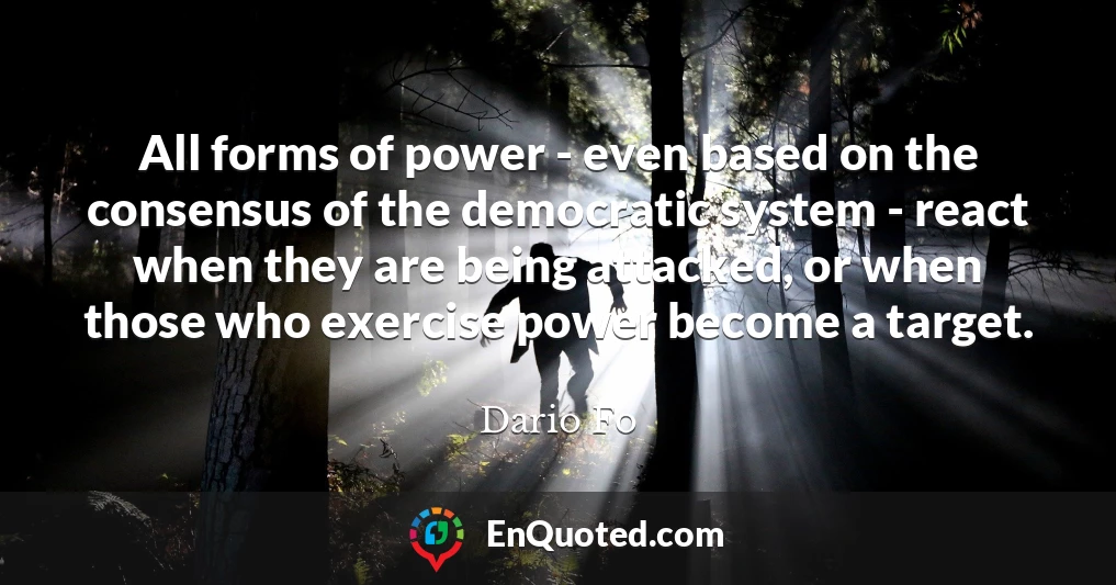 All forms of power - even based on the consensus of the democratic system - react when they are being attacked, or when those who exercise power become a target.