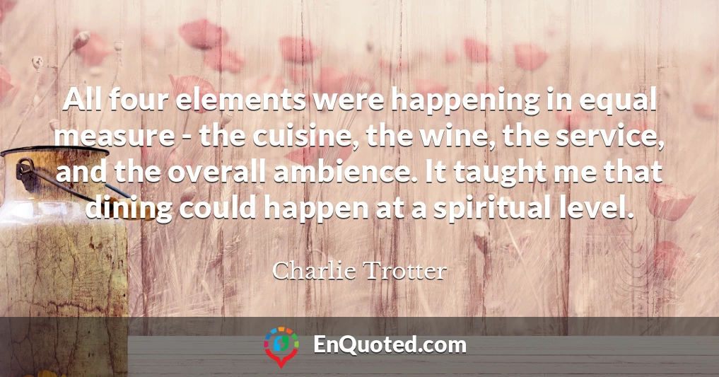 All four elements were happening in equal measure - the cuisine, the wine, the service, and the overall ambience. It taught me that dining could happen at a spiritual level.