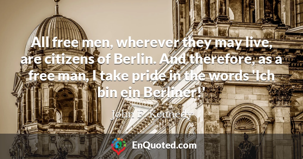 All free men, wherever they may live, are citizens of Berlin. And therefore, as a free man, I take pride in the words 'Ich bin ein Berliner!'