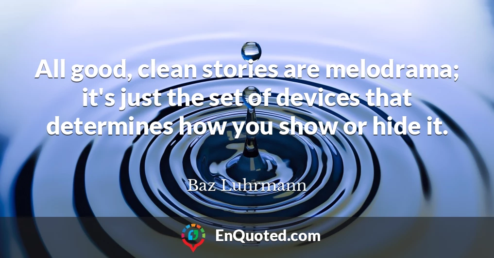 All good, clean stories are melodrama; it's just the set of devices that determines how you show or hide it.