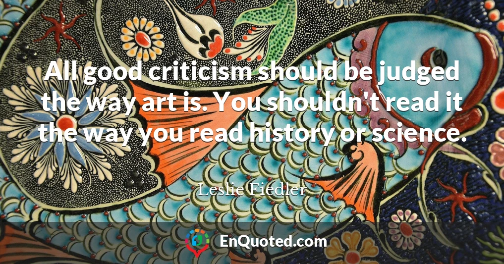 All good criticism should be judged the way art is. You shouldn't read it the way you read history or science.