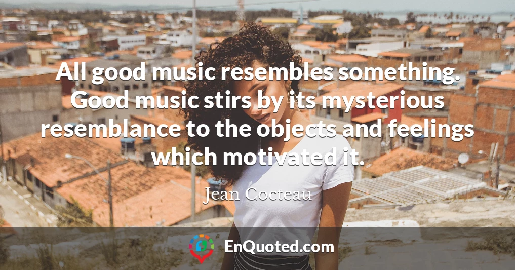 All good music resembles something. Good music stirs by its mysterious resemblance to the objects and feelings which motivated it.