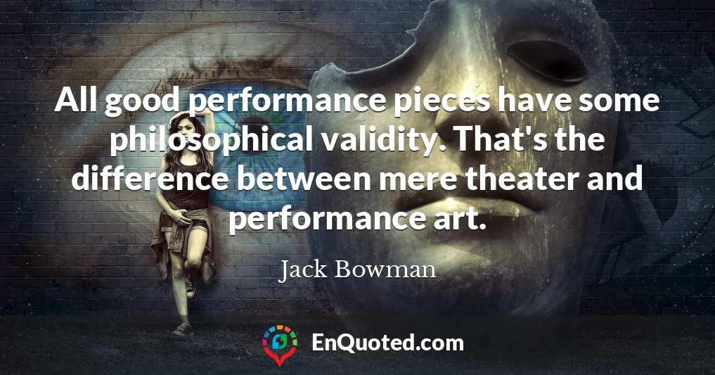 All good performance pieces have some philosophical validity. That's the difference between mere theater and performance art.