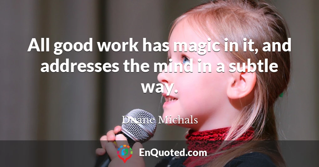 All good work has magic in it, and addresses the mind in a subtle way.