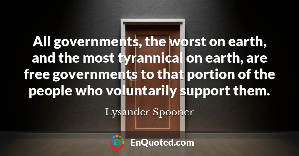 All governments, the worst on earth, and the most tyrannical on earth, are free governments to that portion of the people who voluntarily support them.