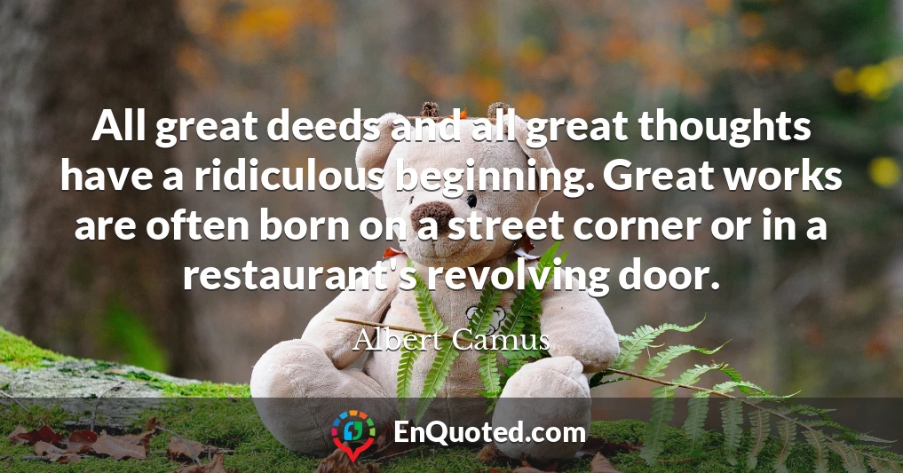 All great deeds and all great thoughts have a ridiculous beginning. Great works are often born on a street corner or in a restaurant's revolving door.