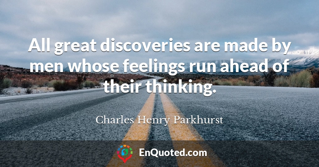 All great discoveries are made by men whose feelings run ahead of their thinking.