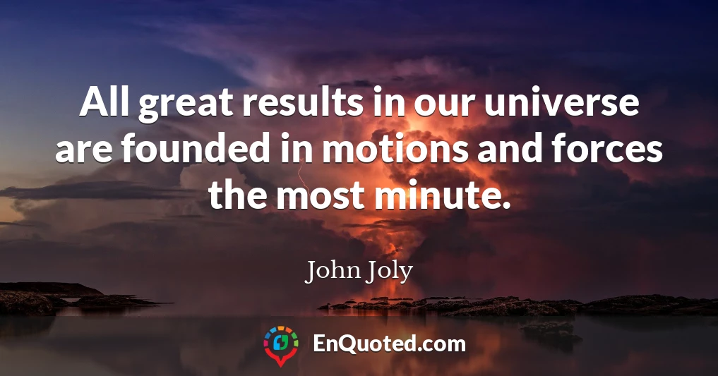 All great results in our universe are founded in motions and forces the most minute.