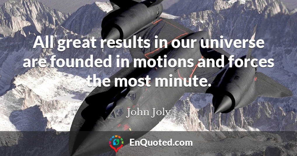 All great results in our universe are founded in motions and forces the most minute.