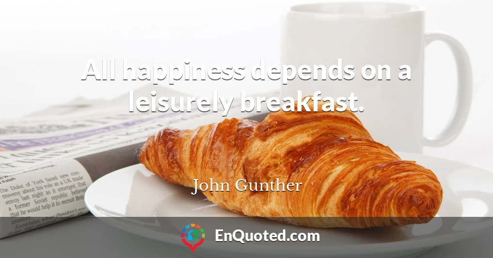 All happiness depends on a leisurely breakfast.