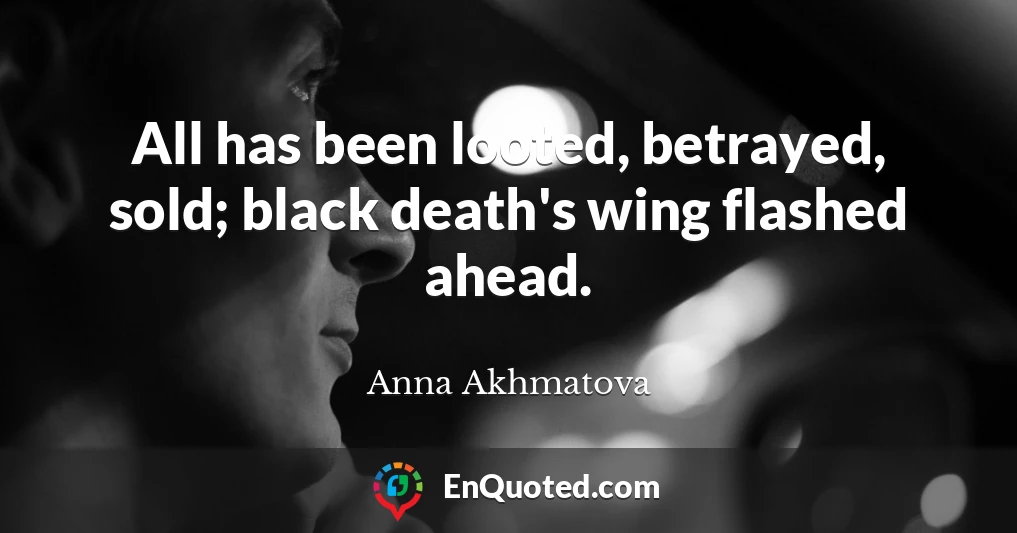 All has been looted, betrayed, sold; black death's wing flashed ahead.