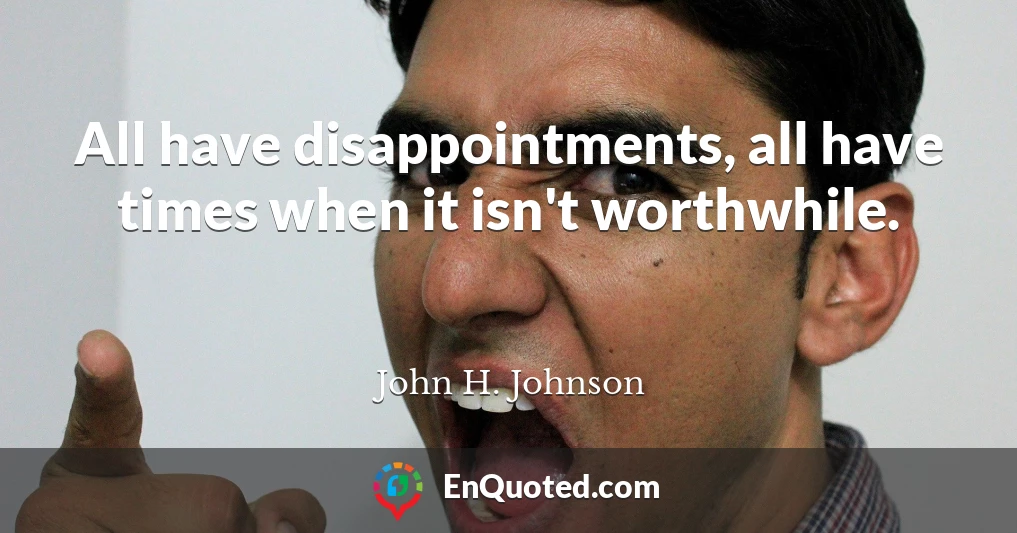 All have disappointments, all have times when it isn't worthwhile.