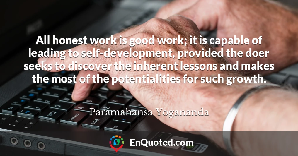 All honest work is good work; it is capable of leading to self-development, provided the doer seeks to discover the inherent lessons and makes the most of the potentialities for such growth.
