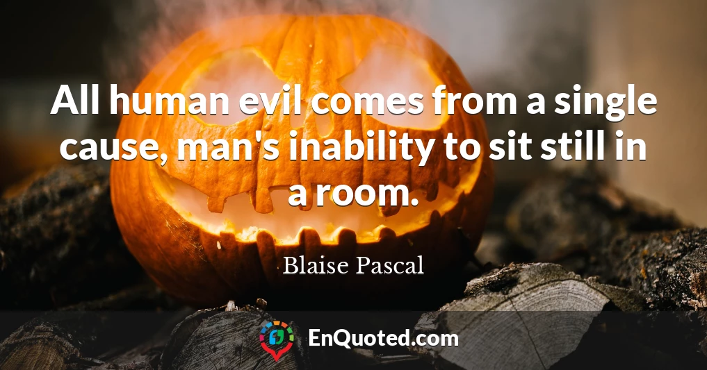 All human evil comes from a single cause, man's inability to sit still in a room.