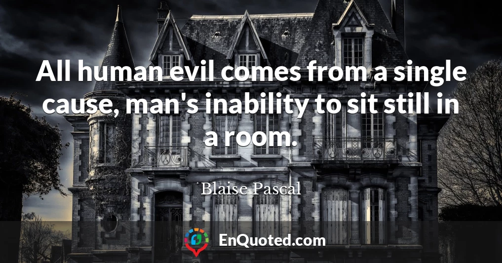 All human evil comes from a single cause, man's inability to sit still in a room.