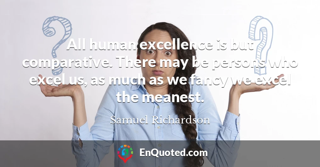 All human excellence is but comparative. There may be persons who excel us, as much as we fancy we excel the meanest.