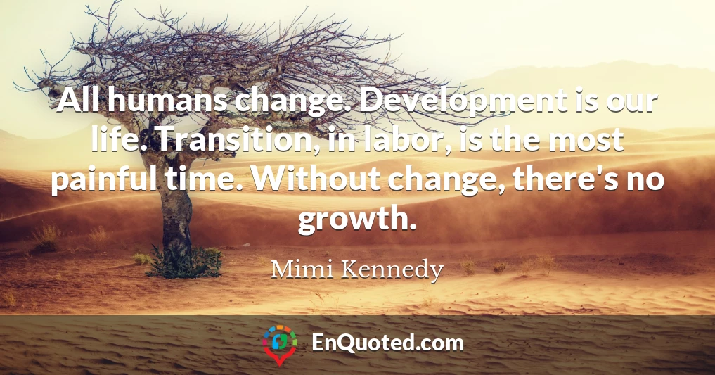 All humans change. Development is our life. Transition, in labor, is the most painful time. Without change, there's no growth.