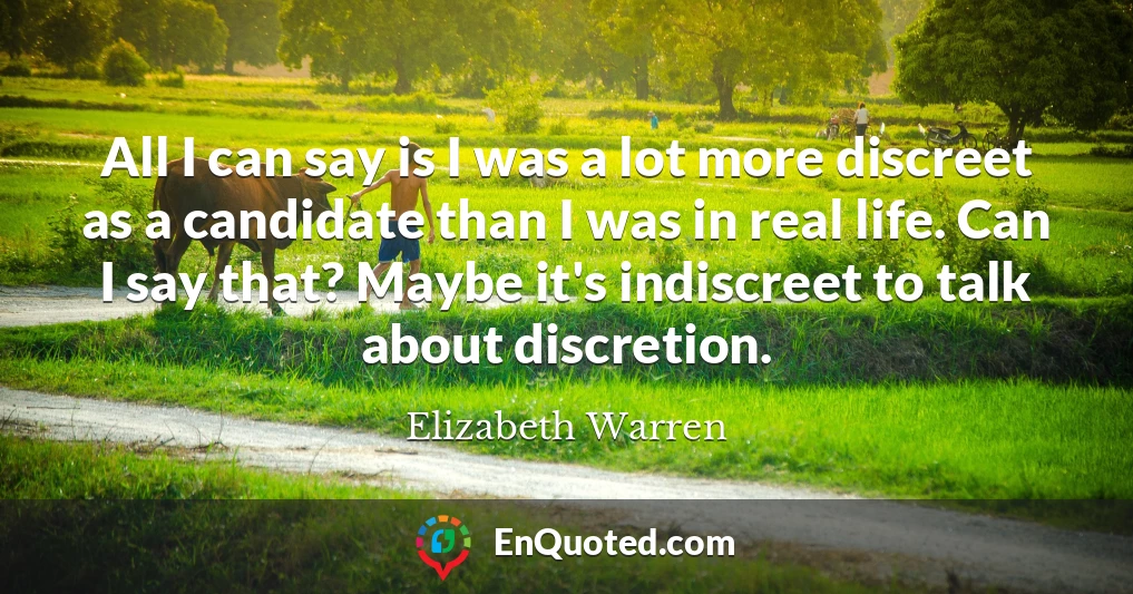All I can say is I was a lot more discreet as a candidate than I was in real life. Can I say that? Maybe it's indiscreet to talk about discretion.
