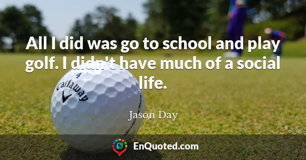 All I did was go to school and play golf. I didn't have much of a social life.