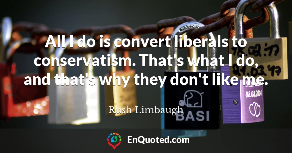 All I do is convert liberals to conservatism. That's what I do, and that's why they don't like me.