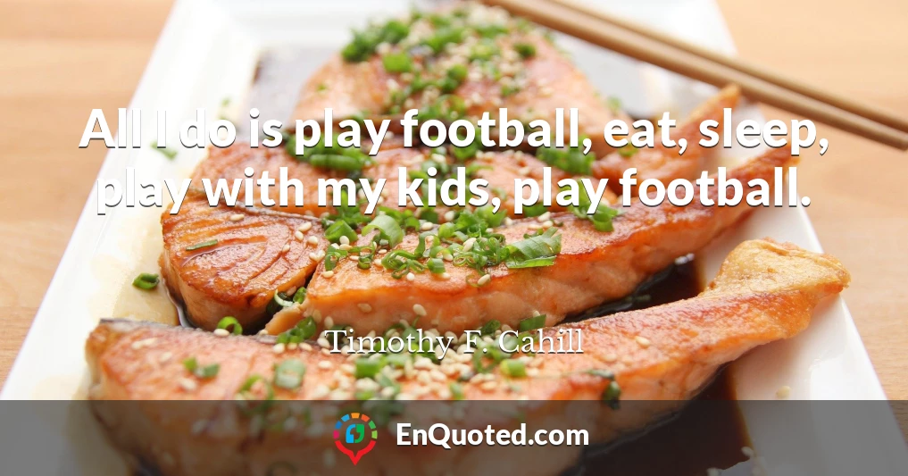 All I do is play football, eat, sleep, play with my kids, play football.