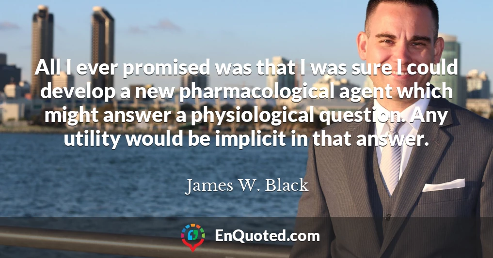 All I ever promised was that I was sure I could develop a new pharmacological agent which might answer a physiological question. Any utility would be implicit in that answer.