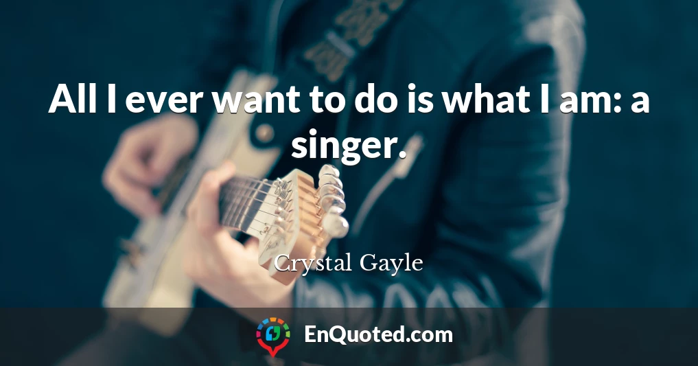All I ever want to do is what I am: a singer.