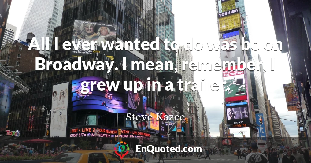 All I ever wanted to do was be on Broadway. I mean, remember, I grew up in a trailer.