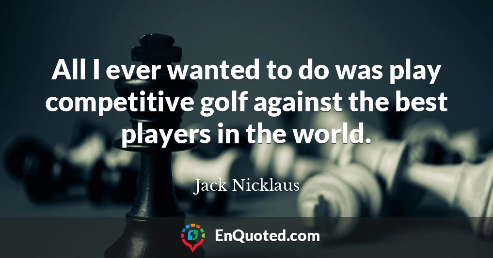 All I ever wanted to do was play competitive golf against the best players in the world.