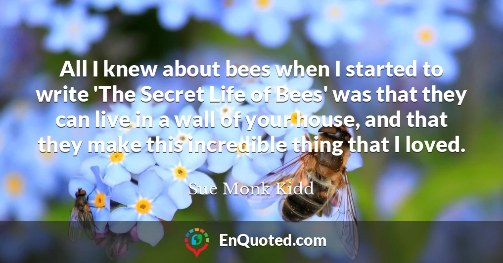 All I knew about bees when I started to write 'The Secret Life of Bees' was that they can live in a wall of your house, and that they make this incredible thing that I loved.